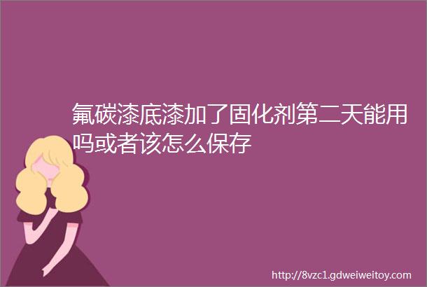 氟碳漆底漆加了固化剂第二天能用吗或者该怎么保存